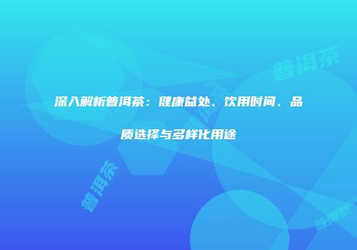 深入解析普洱茶：健康益处、饮用时间、品质选择与多样化用途