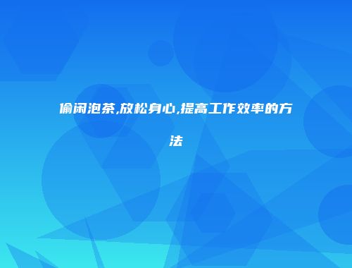 偷闲泡茶,放松身心,提高工作效率的方法