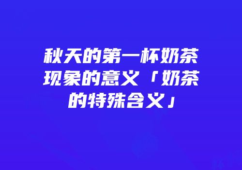 秋天的第一杯奶茶现象的意义「奶茶的特殊含义」