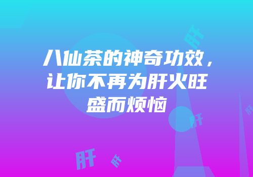 八仙茶的神奇功效，让你不再为肝火旺盛而烦恼