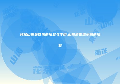 枸杞山楂菊花茶的功效与作用,山楂菊花泡水喝的功效