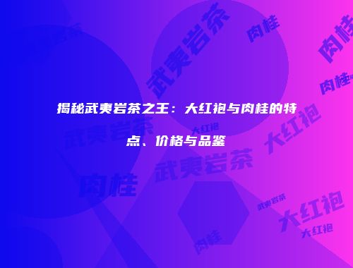 揭秘武夷岩茶之王：大红袍与肉桂的特点、价格与品鉴