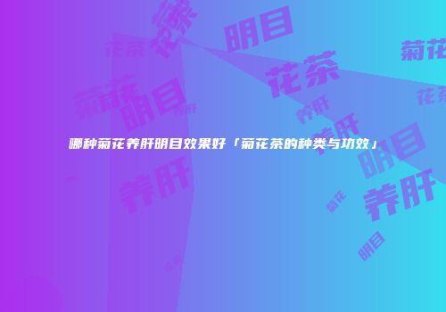 哪种菊花养肝明目效果好「菊花茶的种类与功效」