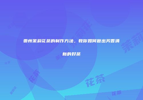 贵州茉莉花茶的制作方法，教你如何做出芳香清新的好茶