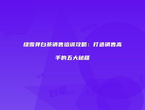 绿雪芽白茶销售培训攻略：打造销售高手的五大秘籍