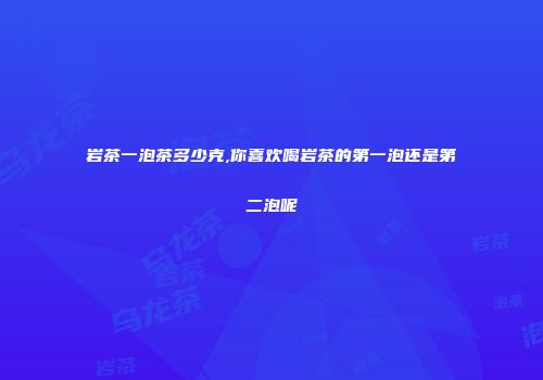 岩茶一泡茶多少克,你喜欢喝岩茶的第一泡还是第二泡呢