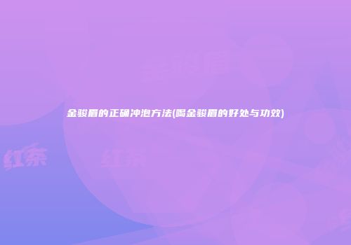 金骏眉的正确冲泡方法(喝金骏眉的好处与功效)