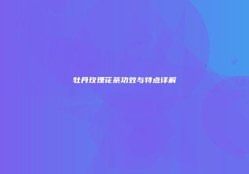 牡丹玫瑰花茶功效与特点详解