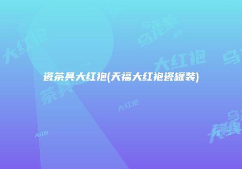瓷茶具大红袍(天福大红袍瓷罐装)