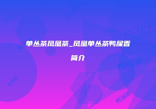 单丛茶凤凰茶_凤凰单丛茶鸭屎香简介