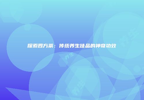 探索四方茶：传统养生佳品的神奇功效