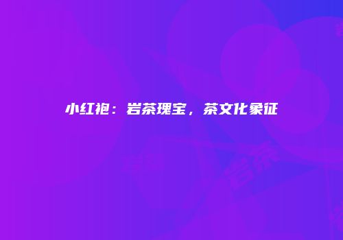 小红袍：岩茶瑰宝，茶文化象征