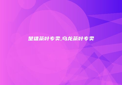 楚雄茶叶专卖,乌龙茶叶专卖