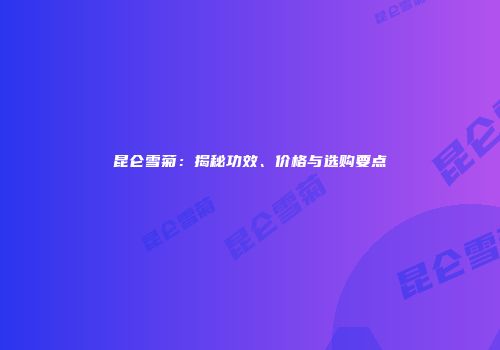 昆仑雪菊：揭秘功效、价格与选购要点