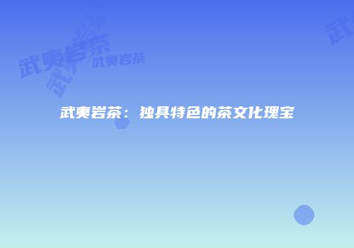 武夷岩茶：独具特色的茶文化瑰宝