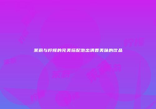 茉莉与柠檬的完美搭配泡出清香美味的饮品