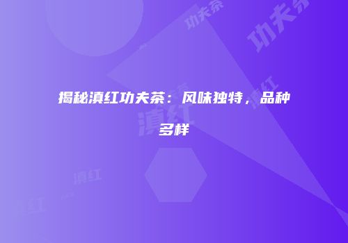 揭秘滇红功夫茶：风味独特，品种多样