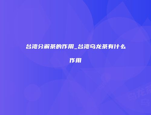 台湾分解茶的作用_台湾乌龙茶有什么作用