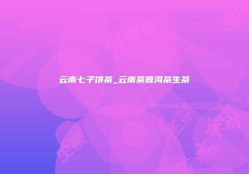 云南七子饼茶_云南茶普洱茶生茶