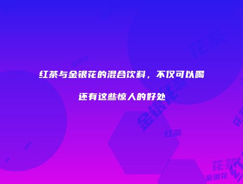 红茶与金银花的混合饮料，不仅可以喝还有这些惊人的好处