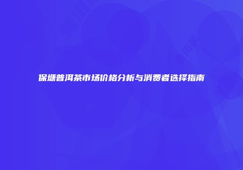 保塘普洱茶市场价格分析与消费者选择指南