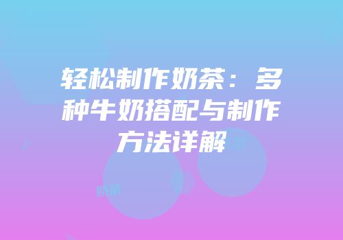 轻松制作奶茶：多种牛奶搭配与制作方法详解