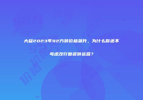 大益2023年92方砖价格飙升，为什么你还不考虑改行做瓷砖运营？