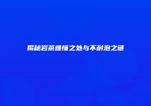 揭秘岩茶难懂之处与不耐泡之谜