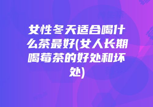 女性冬天适合喝什么茶最好(女人长期喝莓茶的好处和坏处)