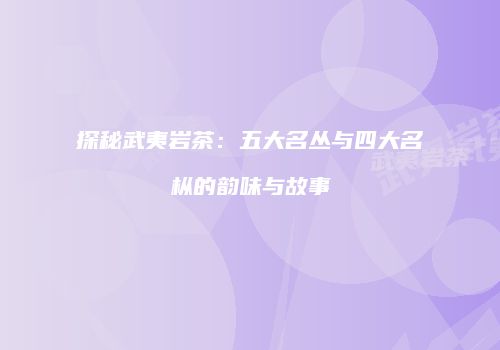 探秘武夷岩茶：五大名丛与四大名枞的韵味与故事