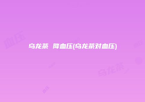乌龙茶 降血压(乌龙茶对血压)
