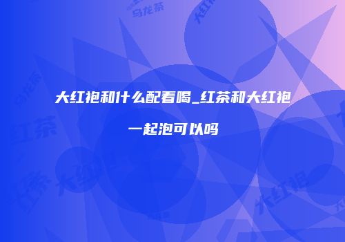 大红袍和什么配着喝_红茶和大红袍一起泡可以吗