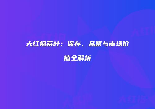 大红袍茶叶：保存、品鉴与市场价值全解析