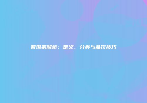 普洱茶解析：定义、分类与品饮技巧