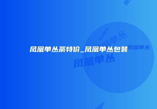 凤凰单丛茶特价_凤凰单丛包装