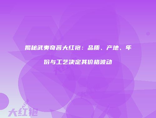 揭秘武夷奇茗大红袍：品质、产地、年份与工艺决定其价格波动
