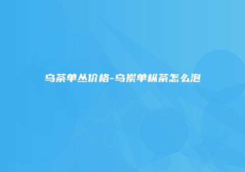 乌茶单丛价格-乌岽单枞茶怎么泡