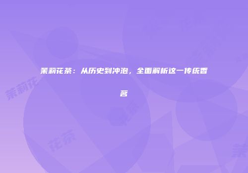 茉莉花茶：从历史到冲泡，全面解析这一传统香茗