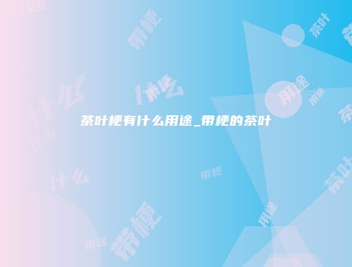 茶叶梗有什么用途_带梗的茶叶