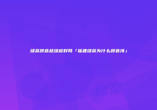 绿茶颜色越绿越好吗「福建绿茶为什么颜色浅」