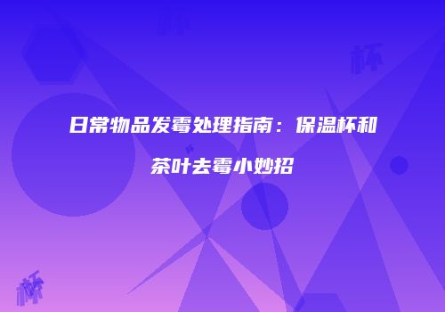 日常物品发霉处理指南：保温杯和茶叶去霉小妙招