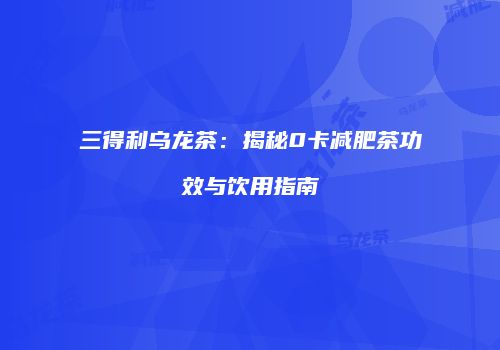 三得利乌龙茶：揭秘0卡减肥茶功效与饮用指南