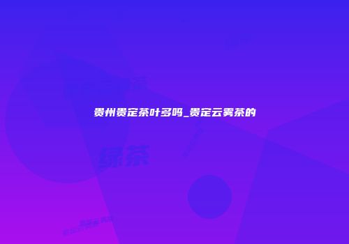 贵州贵定茶叶多吗_贵定云雾茶的
