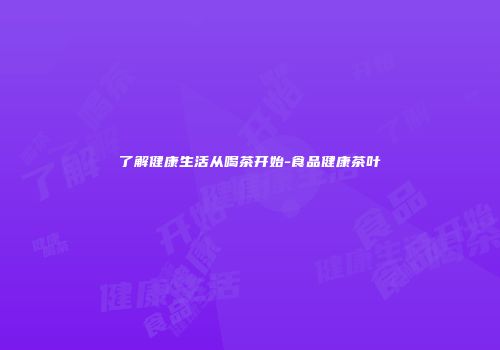 了解健康生活从喝茶开始-食品健康茶叶