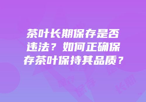 茶叶长期保存是否违法？如何正确保存茶叶保持其品质？