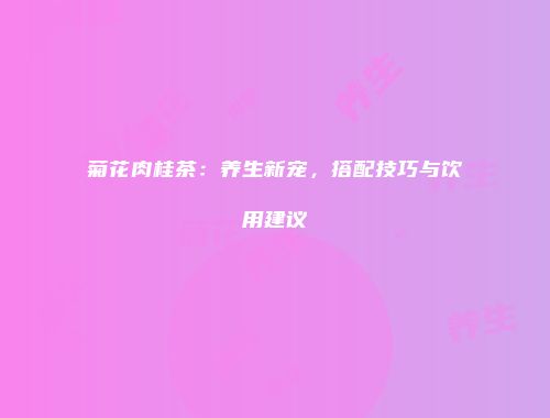 菊花肉桂茶：养生新宠，搭配技巧与饮用建议