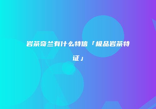 岩茶奇兰有什么特信「极品岩茶特证」