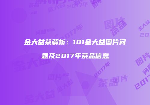 金大益茶解析：101金大益图片问题及2017年茶品信息