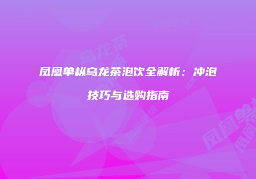 凤凰单枞乌龙茶泡饮全解析：冲泡技巧与选购指南