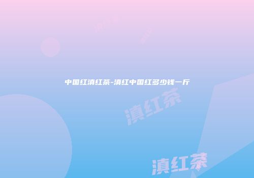 中国红滇红茶-滇红中国红多少钱一斤